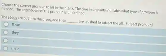 Choose the correct pronoun to fill in the blank. The clue in brackets indicates what type of pronoun is
needed. The antecedent of the pronoun is underlined.
The seeds are put into the press,and then __ are crushed to extract the oil. (Subject pronoun)
them
they
it
their
