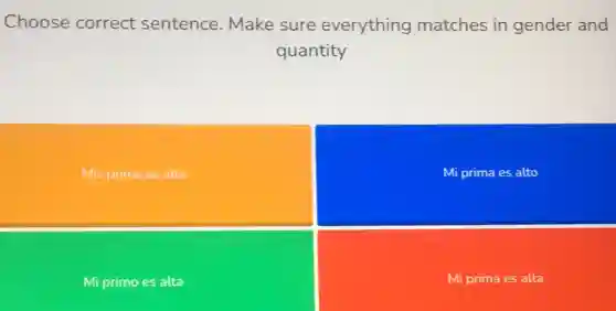 Choose correct sentence. Make sure everything matches in gender and
quantity
Mis prima es alta
Mi prima es alto
Mi primo es alta
Mi prima es alta