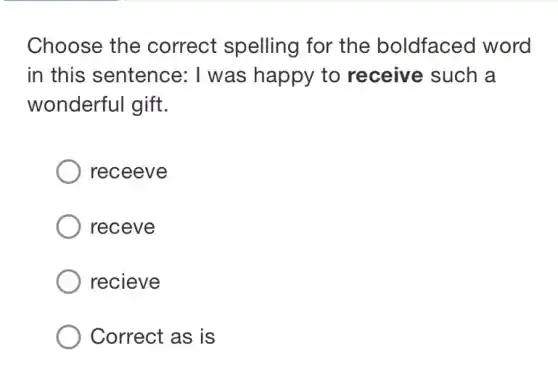 Choose the correct spelling for the boldfaced word
in this sentence:I was happy to receive such a
wonderful gift.
receeve
receve
recieve
Correct as is