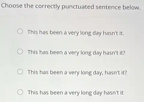 Choose the correctly punctuated sentence below.
This has been a very long day hasn't it.
This has been a very long day hasn't it?
This has been a very long day, hasn't it?
This has been a very long day hasn't it
