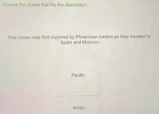 Choose the ocean that fits the description.
This ocean was first explored by Phoenician traders as they traveled to
Spain and Morocco.
square
Arctic
