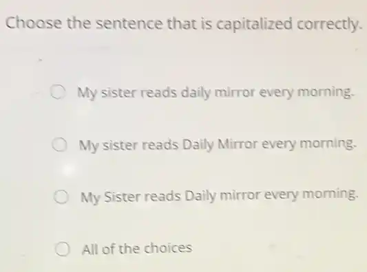 Choose the sentence that is capitalized correctly.
My sister reads daily mirror every morning.
My sister reads Daily Mirror every morning.
My Sister reads Daily mirror every morning.
All of the choices