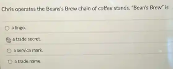Chris operates the Beans's Brew chain of coffee stands. "Bean's Brew" is .
a lingo.
a trade secret.
a service mark.
a trade name.