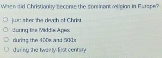 When did Christianity become the dominant religion in Europe?
just after the death of Christ
during the Middle Ages
during the 400s and 500s
during the twenty-first century