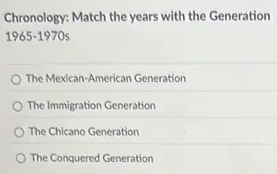 Chronology: Match the years with the Generation
1965-1970s
The Mexican-American Generation
The Immigration Generation
The Chicano Generation
The Conquered Generation