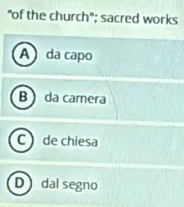 "of the church"; sacred works
A da capo
B da camera
C de chiesa
D dal segno