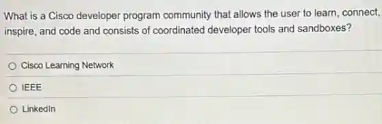 What is a Cisco developer program community that allows the user to learn, connect,
inspire, and code and consists of coordinated developer tools and sandboxes?
Cisco Learning Network
IEEE
Linkedln