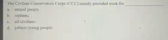 The Civilian Conservation Corps (CCC) mainly provided work for __
a. retired people.
b. orphans.
c. all civilians.
d. jobless young people.