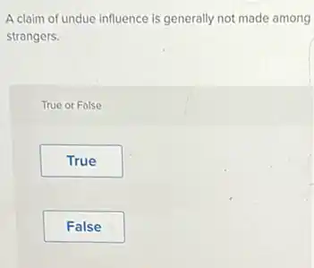 A claim of undue influence is generally not made among
strangers.
True or False
True
False