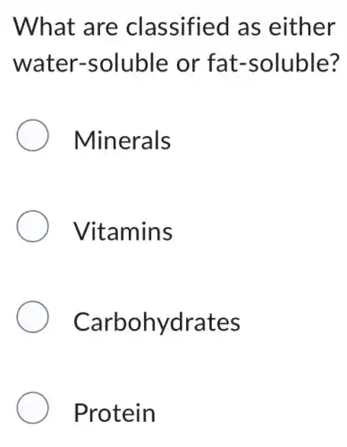 What are classified as either
water-soluble or fat.-soluble?
Minerals
Vitamins
Carbohydrates
Protein