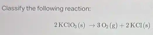Classify the following reaction:
2KClO_(3)(s)arrow 3O_(2)(g)+2KCl(s)