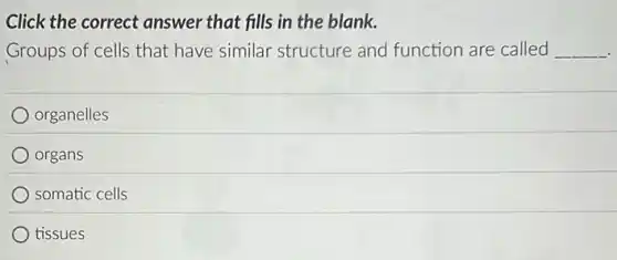 Click the correct answer that fills in the blank.
Groups of cells that have similar structure and function are called __
organelles
organs
somatic cells
tissues