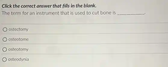 Click the correct answer that fills in the blank.
The term for an instrument that is used to cut bone is __
ostectomy
osteotome
osteotomy
osteodynia