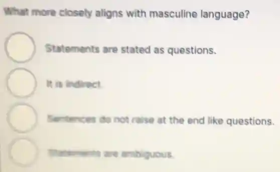What more closely aligns with masculine language?
Statements are stated as questions.
It is indirect.
Sentences do not raise at the end like questions.
Statements are ambiguous.