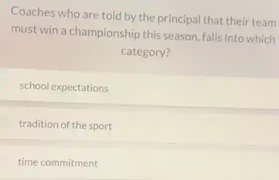 Coaches who are told by the principal that their team
must win a championship this season, falls into which
category?
school expectations
tradition of the sport
time commitment