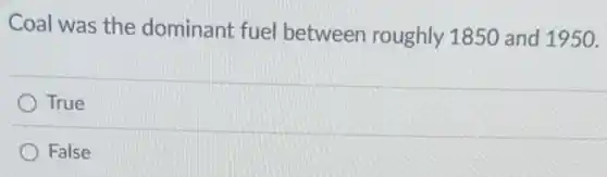 Coal was the dominant fuel between roughly 1850 and 1950.
True
False