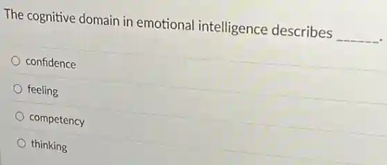 The cognitive domain in emotional intelligence describes __
confidence
feeling
competency
thinking