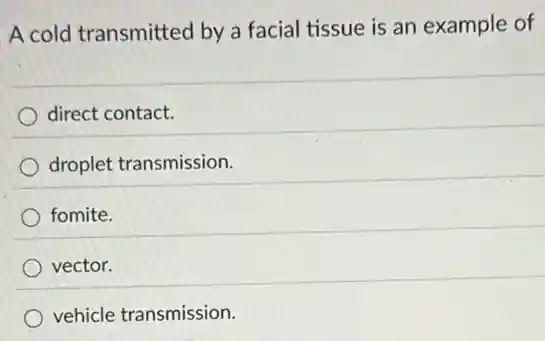 A cold transmitted by a facial tissue is an example of
direct contact.
droplet transmission.
fomite.
vector.
vehicle transmission.