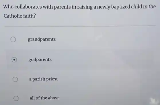 Who collaborates with parents in raising a newly baptized child in the
Catholic faith?
grandparents
godparents
a parish priest
all of the above