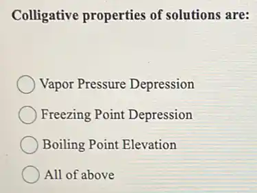 Colligative properties of solutions are:
Vapor Pressure Depression
Freezing Point Depression
Boiling Point Elevation
All of above