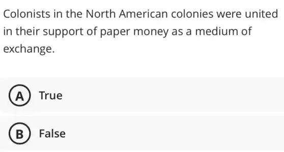 Colonists in the North American colonies were united
in their support of paper money as a medium of
exchange.
A True
B False