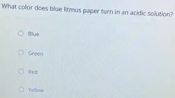 What color does blue litmus paper turn in an acidic solution?
Blue
Green
Red
Yellow