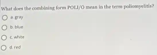 What does the combining form POLI/O mean in the term poliomyelitis?
a. gray
b. blue
c. white
d. red