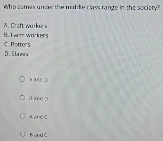 Who comes under the middle class range in the society?
A. Craft workers
B. Farm workers
C. Potters
D. Slaves
A and D
B and D
A and C
B and C