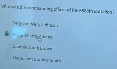 Who was the commanding officer of the 6888th Battalion?
Sergeant Mary Johnson
Major Charity Adams
Captain Sarah Brown
Lieutenant Dorothy Smith