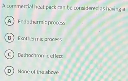 A commercial heat pack can be considered as having a
A Endothermic process
B Exothermic process
C Bathochromic effect
D None of the above