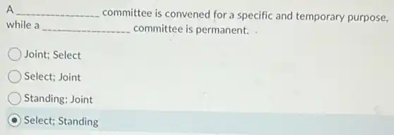 A __ committee is convened for a specific and temporary purpose,
while a __ committee is permanent.
Joint; Select
Select; Joint
Standing; Joint
Select; Standing