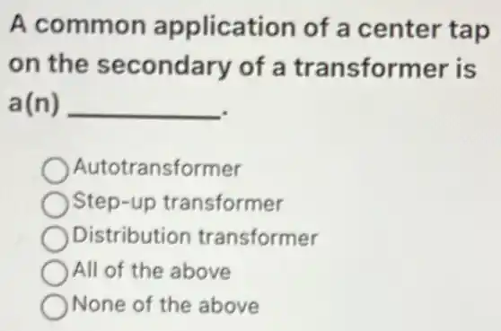A common application of a center tap
on the secondary of a transformer is
a(n) __
Autotransformer
Step-up transformer
Distribution transformer
All of the above
None of the above