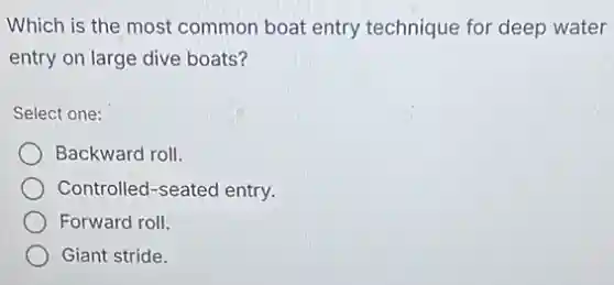 Which is the most common boat entry technique for deep water
entry on large dive boats?
Select one:
Backward roll.
Controlled-seated entry.
Forward roll.
Giant stride.