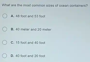 What are the most common sizes of ocean containers?
A. 48 foot and 53 foot
B. 40 meter and 20 meter
C. 15 foot and 40 foot
D. 40 foot and 20 foot