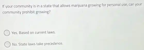 If your community is in a state that allows marijuana growing for personal use, can your
community prohibit growing?
Yes. Based on current laws.
No. State laws take precedence.