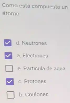 Como está compuesto un
átomo
d. Neutrones
a. Electrones
e. Particula de agua
c. Protones
b. Coulones