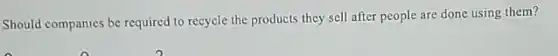 Should companies be required to recycle the products they sell after people are done using them?