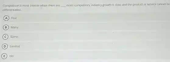 Competition is most intense when there are __ direct competitors, industry growth is slow, and the product or service cannot be
differentiated.
A Few
B Many
C Some
D Limited
E No