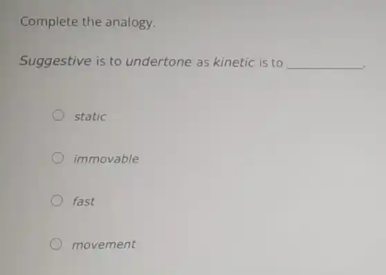 Complete the analogy.
Suggestive is to undertone as kinetic is to __
static
immovable
fast
movement