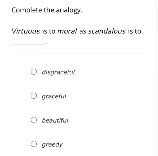 Complete the analogy.
Virtuous is to moral as scandalous is to
__
disgraceful
graceful
beautiful
greedy