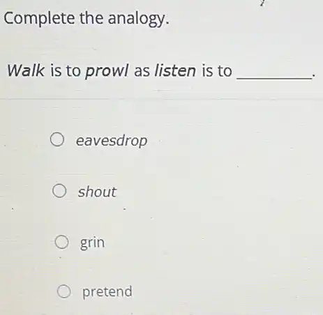 Complete the analogy.
Walk is to prowl as listen is to __
eavesdrop
shout
grin
pretend