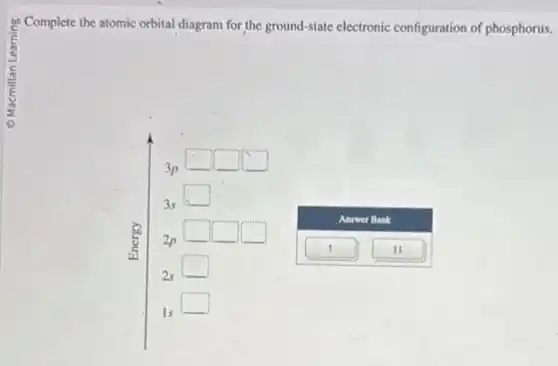 Complete the atomic orbital diagram for the ground-state electronic configuration of phosphorus.
square
square
square
square
square
square
square
square
square
