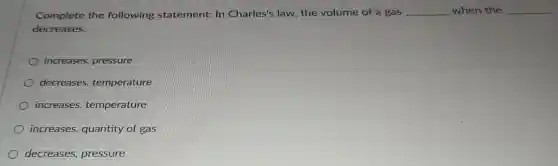 Complete the following statement: In Charles's law the volume of a gas __ when the __
decreases.
increases pressure
decreases,temperature
increases,temperature
increases quantity of gas
decreases,pressure