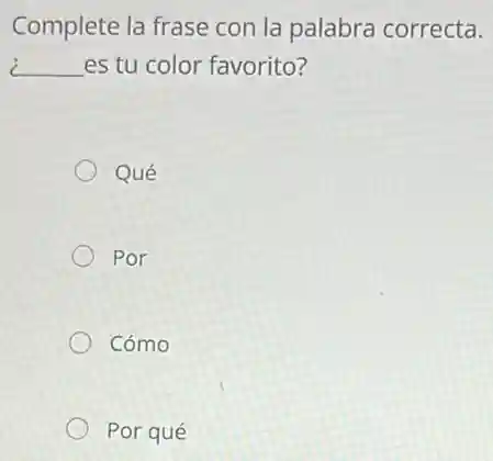 Complete la frase con la palabra correcta.
__ es tu color favorito?
Qué
Por
Cómo
Por qué