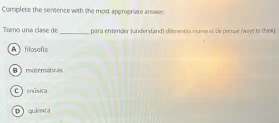 Complete the sentence with the most appropriate answer:
Tomo una clase de __ para entender (understand)diferentes maneras de pensar (ways to think):
A filosofía
B matemáticas
C música
D química