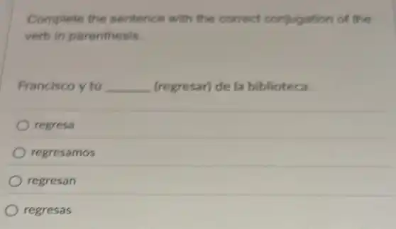 Complete the sentence with the correct conjugation of the
verb in parenthesis.
Francisco ytú __ (regresar) de la biblioteca.
regresa
regresamos
regresan
regresas