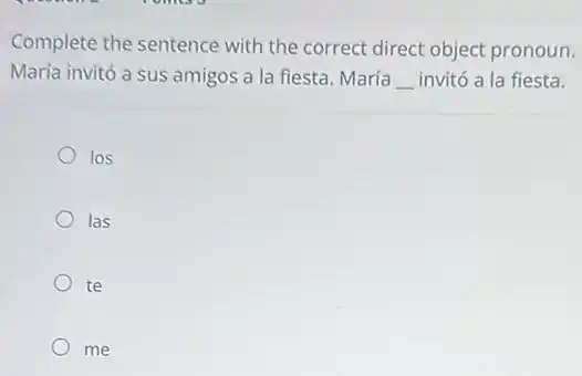 Complete the sentence with the correct direct object pronoun.
María invitó a sus amigos a la fiesta . María __ invitó a la fiesta.
los
las
te
me