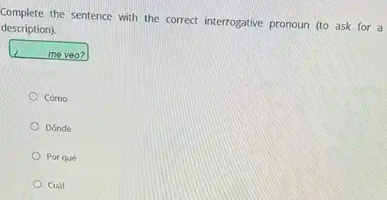 Complete the sentence with the correct interrogative pronoun (to ask for a
description).
me veo?
Cómo
Dónde
Por qué
Cuál