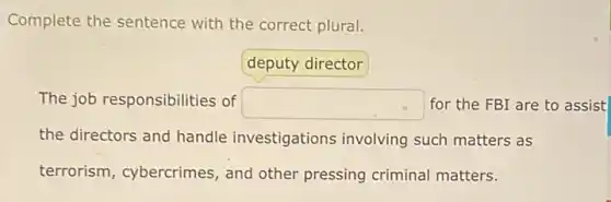 Complete the sentence with the correct plural.
square 
The job responsibilities of square  for the FBI are to assist
the directors and handle investigations involving such matters as
terrorism, cybercrimes , and other pressing criminal matters.