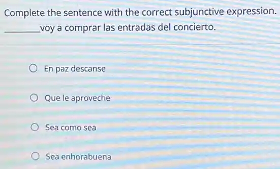 Complete the sentence with the correct subjunctive expression.
__ voy a comprar las entradas del concierto.
En paz descanse
Que le aproveche
Sea como sea
Sea enhorabuena